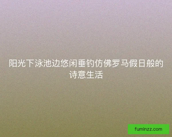 阳光下泳池边悠闲垂钓仿佛罗马假日般的诗意生活