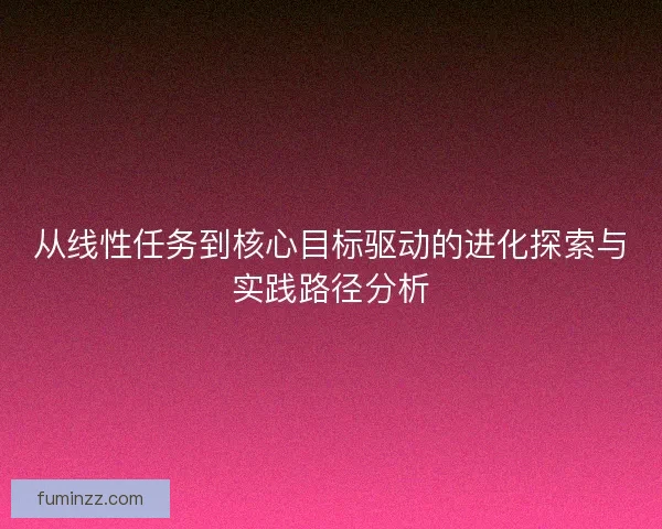 从线性任务到核心目标驱动的进化探索与实践路径分析