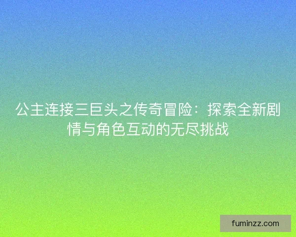 公主连接三巨头之传奇冒险：探索全新剧情与角色互动的无尽挑战