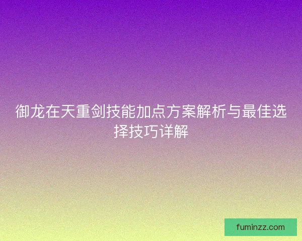 御龙在天重剑技能加点方案解析与最佳选择技巧详解
