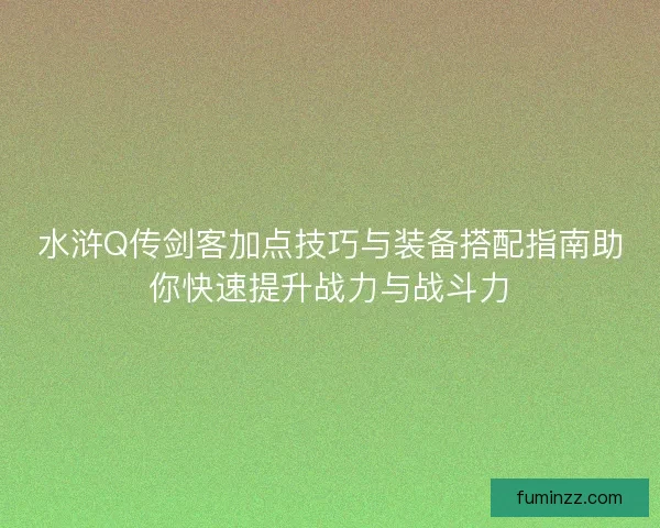 水浒Q传剑客加点技巧与装备搭配指南助你快速提升战力与战斗力