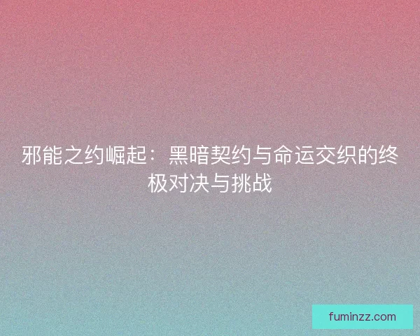 邪能之约崛起：黑暗契约与命运交织的终极对决与挑战