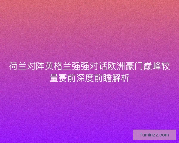 荷兰对阵英格兰强强对话欧洲豪门巅峰较量赛前深度前瞻解析