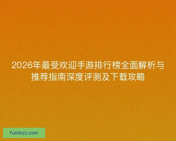 2026年最受欢迎手游排行榜全面解析与推荐指南深度评测及下载攻略