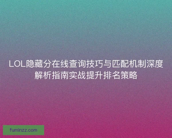 LOL隐藏分在线查询技巧与匹配机制深度解析指南实战提升排名策略