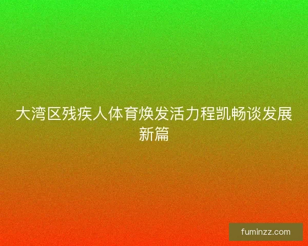 大湾区残疾人体育焕发活力程凯畅谈发展新篇