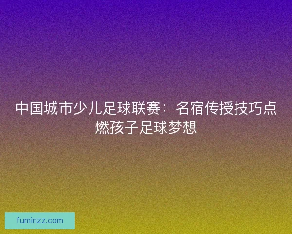 中国城市少儿足球联赛：名宿传授技巧点燃孩子足球梦想