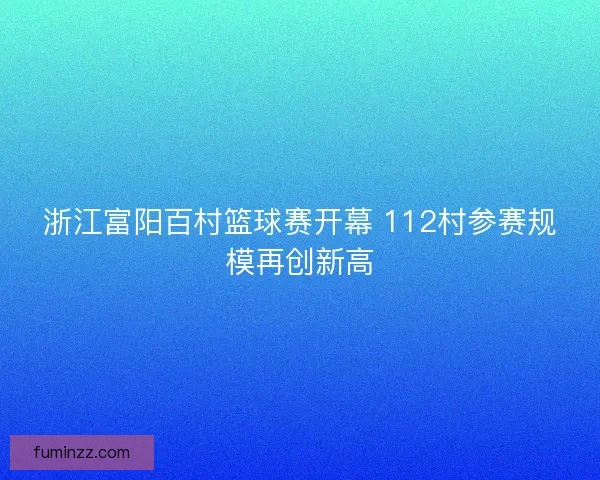 浙江富阳百村篮球赛开幕 112村参赛规模再创新高