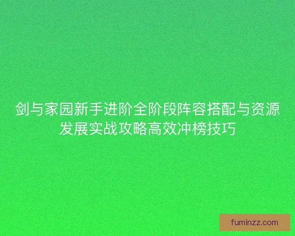 剑与家园新手进阶全阶段阵容搭配与资源发展实战攻略高效冲榜技巧