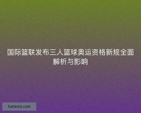 国际篮联发布三人篮球奥运资格新规全面解析与影响