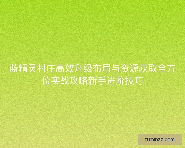 蓝精灵村庄高效升级布局与资源获取全方位实战攻略新手进阶技巧