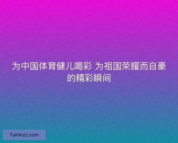 为中国体育健儿喝彩 为祖国荣耀而自豪的精彩瞬间