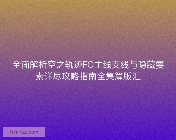 全面解析空之轨迹FC主线支线与隐藏要素详尽攻略指南全集篇版汇