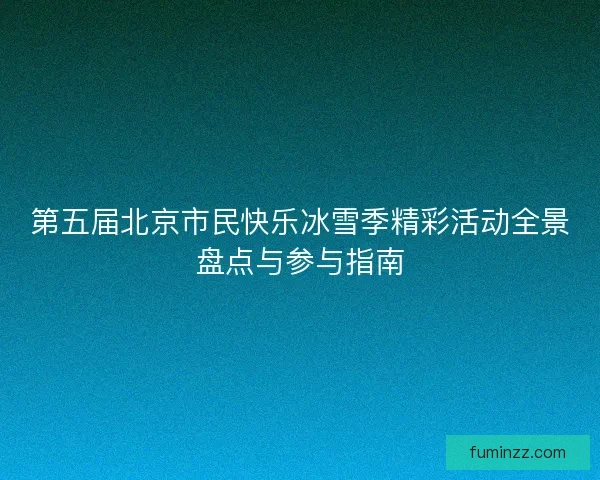 第五届北京市民快乐冰雪季精彩活动全景盘点与参与指南