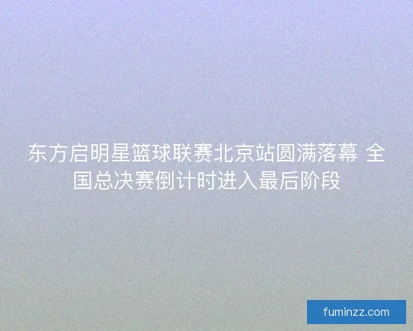 东方启明星篮球联赛北京站圆满落幕 全国总决赛倒计时进入最后阶段