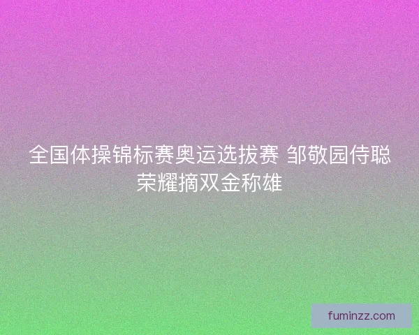 全国体操锦标赛奥运选拔赛 邹敬园侍聪荣耀摘双金称雄
