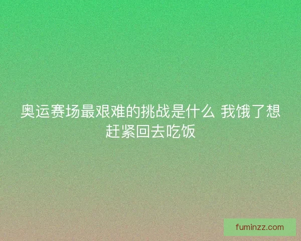 奥运赛场最艰难的挑战是什么 我饿了想赶紧回去吃饭