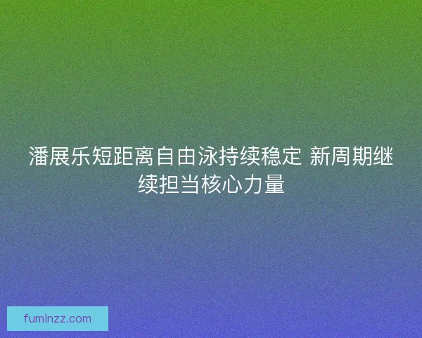 潘展乐短距离自由泳持续稳定 新周期继续担当核心力量