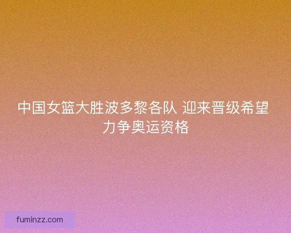 中国女篮大胜波多黎各队 迎来晋级希望 力争奥运资格