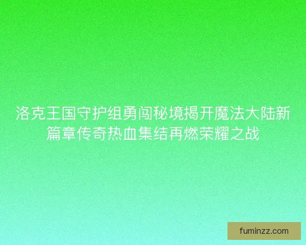 洛克王国守护组勇闯秘境揭开魔法大陆新篇章传奇热血集结再燃荣耀之战