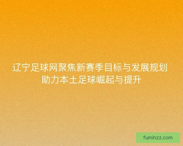 辽宁足球网聚焦新赛季目标与发展规划 助力本土足球崛起与提升