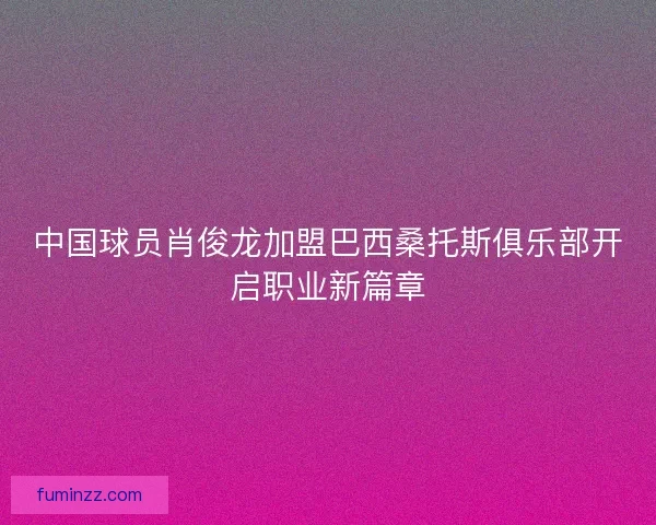 中国球员肖俊龙加盟巴西桑托斯俱乐部开启职业新篇章