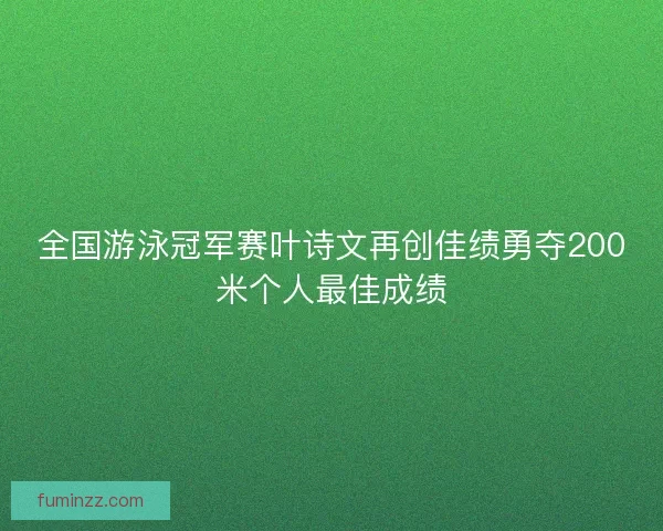 全国游泳冠军赛叶诗文再创佳绩勇夺200米个人最佳成绩
