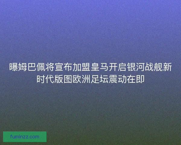 曝姆巴佩将宣布加盟皇马开启银河战舰新时代版图欧洲足坛震动在即
