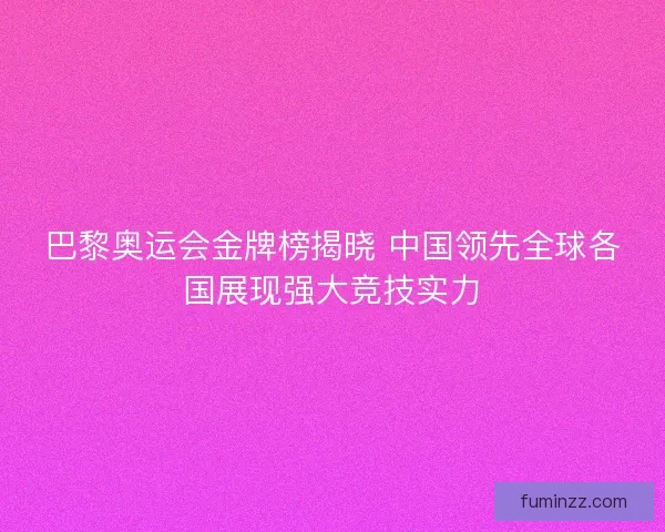 巴黎奥运会金牌榜揭晓 中国领先全球各国展现强大竞技实力