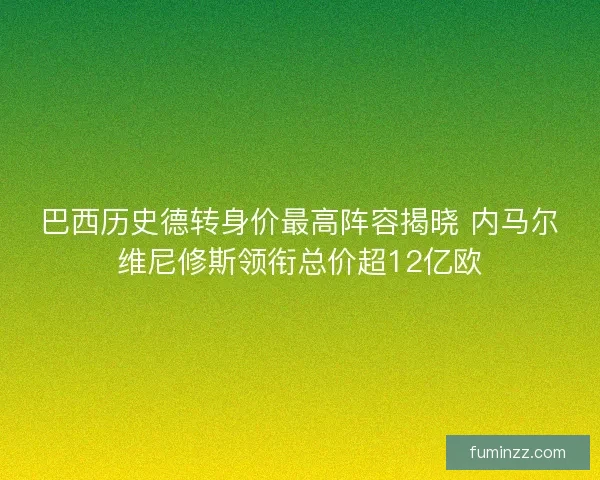 巴西历史德转身价最高阵容揭晓 内马尔维尼修斯领衔总价超12亿欧