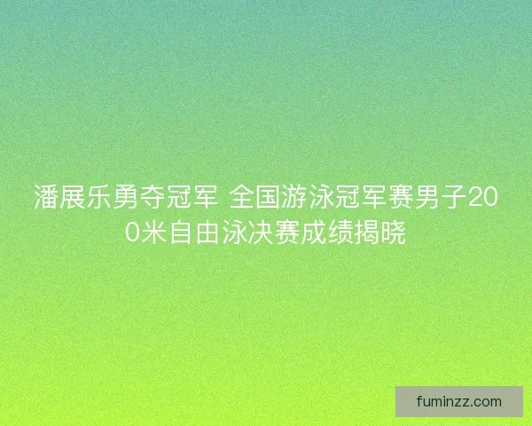 潘展乐勇夺冠军 全国游泳冠军赛男子200米自由泳决赛成绩揭晓