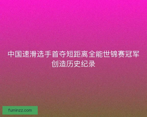 中国速滑选手首夺短距离全能世锦赛冠军创造历史纪录