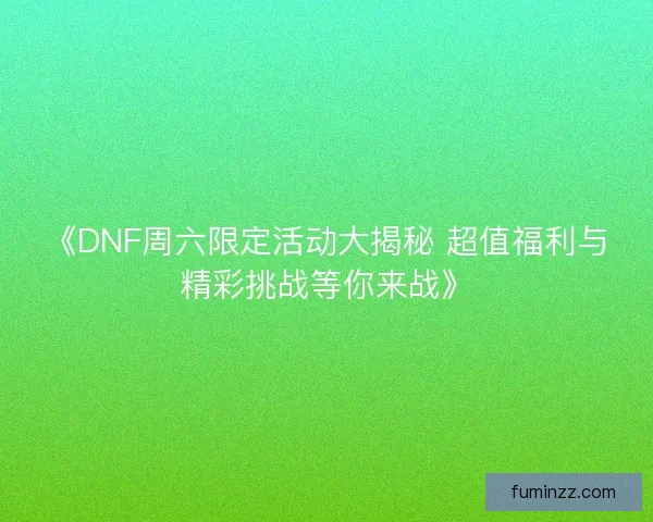 《DNF周六限定活动大揭秘 超值福利与精彩挑战等你来战》