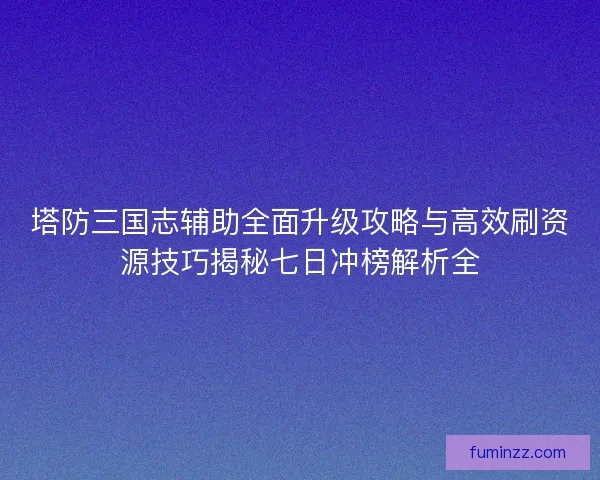 塔防三国志辅助全面升级攻略与高效刷资源技巧揭秘七日冲榜解析全