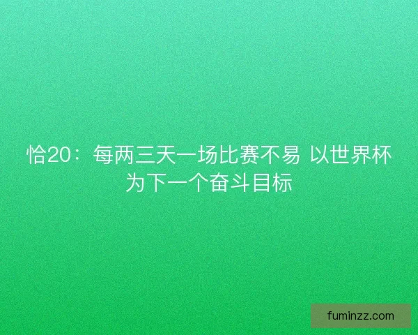 恰20：每两三天一场比赛不易 以世界杯为下一个奋斗目标