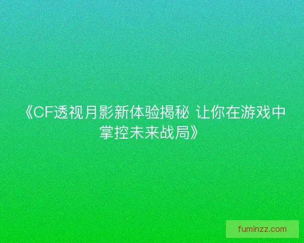 《CF透视月影新体验揭秘 让你在游戏中掌控未来战局》
