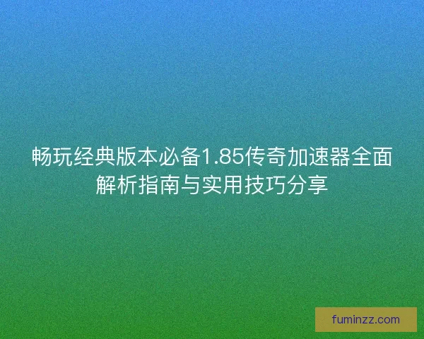 畅玩经典版本必备1.85传奇加速器全面解析指南与实用技巧分享